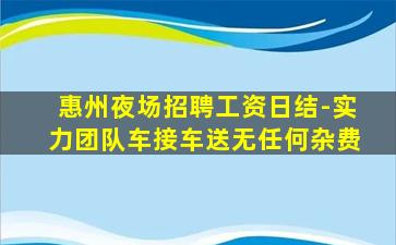 惠州夜场招聘工资日结-实力团队车接车送无任何杂费